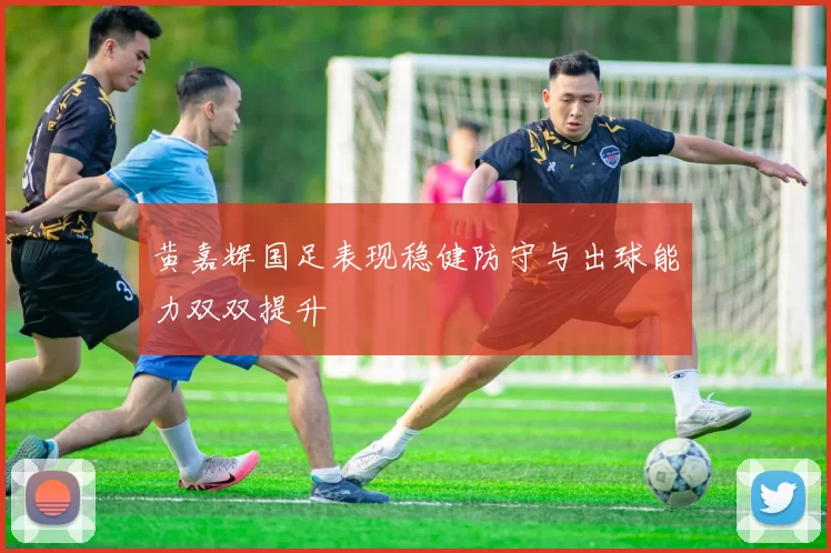 黄嘉辉国足表现稳健防守与出球能力双双提升