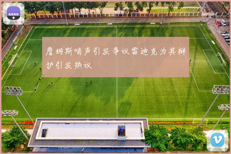 詹姆斯哨声引发争议雷迪克为其辩护引发热议